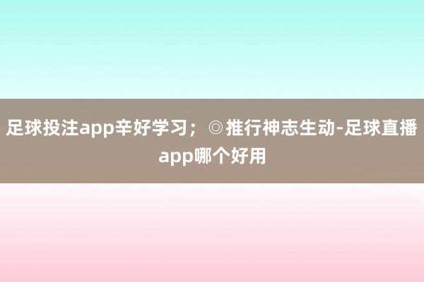 足球投注app辛好学习;◎推行神志生动-足球直播app哪个好用