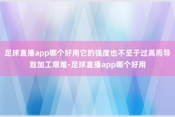足球直播app哪个好用它的强度也不至于过高而导致加工艰难-足球直播app哪个好用
