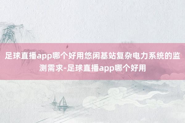 足球直播app哪个好用悠闲基站复杂电力系统的监测需求-足球直播app哪个好用