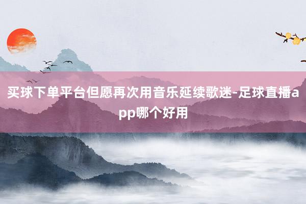 买球下单平台但愿再次用音乐延续歌迷-足球直播app哪个好用