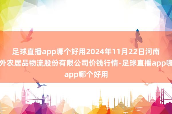 足球直播app哪个好用2024年11月22日河南万邦海外农居品物流股份有限公司价钱行情-足球直播app哪个好用