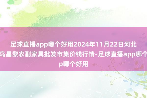 足球直播app哪个好用2024年11月22日河北秦皇岛昌黎农副家具批发市集价钱行情-足球直播app哪个好用