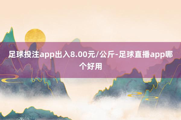 足球投注app出入8.00元/公斤-足球直播app哪个好用