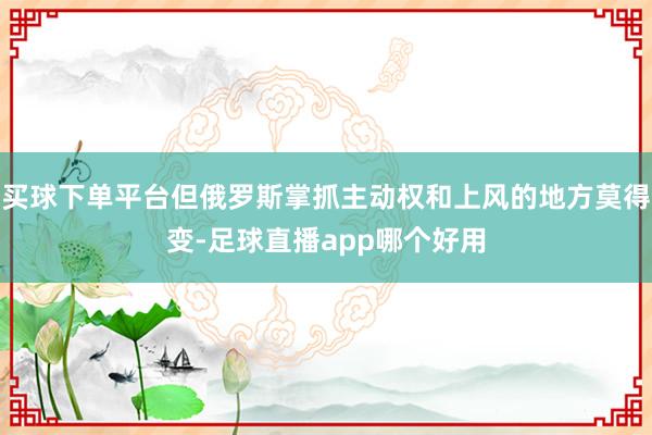 买球下单平台但俄罗斯掌抓主动权和上风的地方莫得变-足球直播app哪个好用