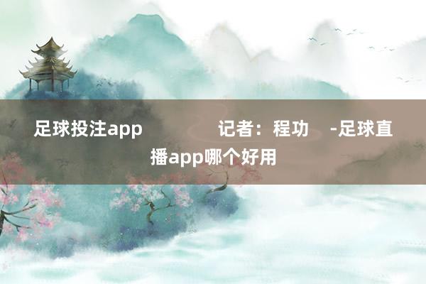 足球投注app               记者：程功    -足球直播app哪个好用