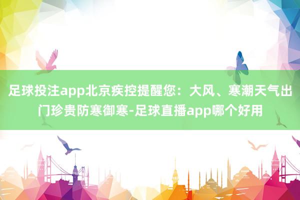足球投注app北京疾控提醒您：大风、寒潮天气出门珍贵防寒御寒-足球直播app哪个好用