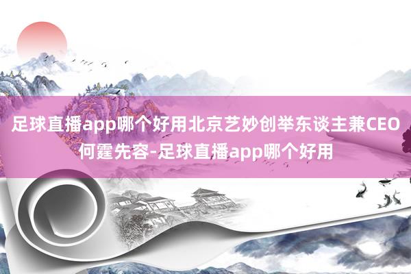 足球直播app哪个好用北京艺妙创举东谈主兼CEO何霆先容-足球直播app哪个好用