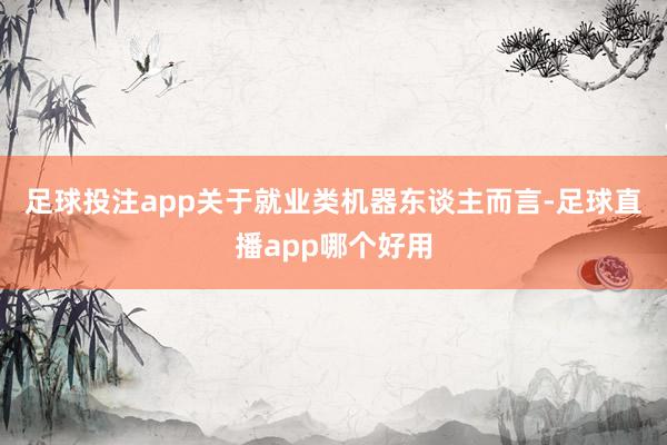 足球投注app　　关于就业类机器东谈主而言-足球直播app哪个好用