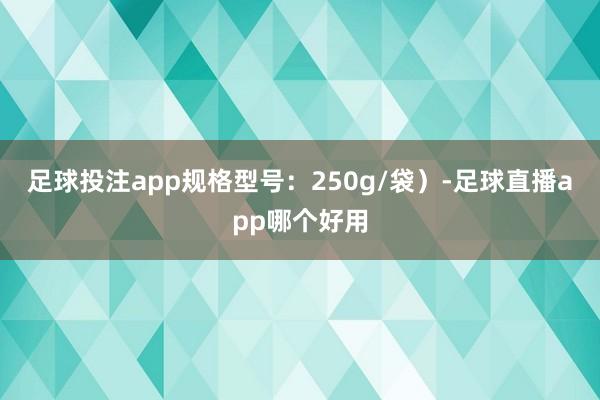 足球投注app规格型号：250g/袋）-足球直播app哪个好用