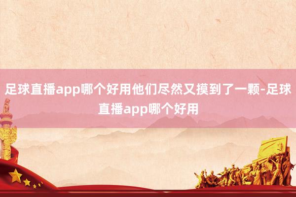 足球直播app哪个好用他们尽然又摸到了一颗-足球直播app哪个好用