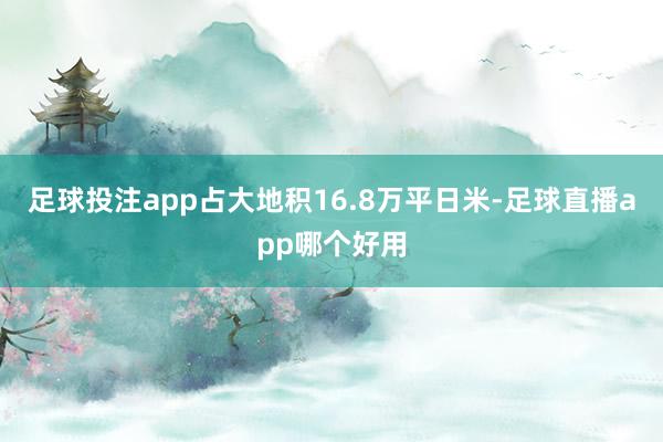 足球投注app占大地积16.8万平日米-足球直播app哪个好用