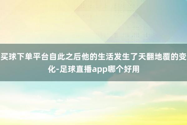 买球下单平台自此之后他的生活发生了天翻地覆的变化-足球直播app哪个好用