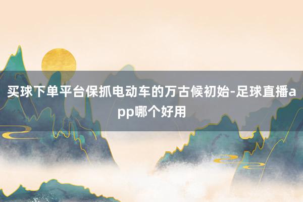 买球下单平台保抓电动车的万古候初始-足球直播app哪个好用