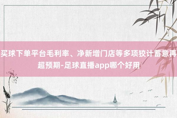 买球下单平台毛利率、净新增门店等多项狡计蓄意再超预期-足球直播app哪个好用