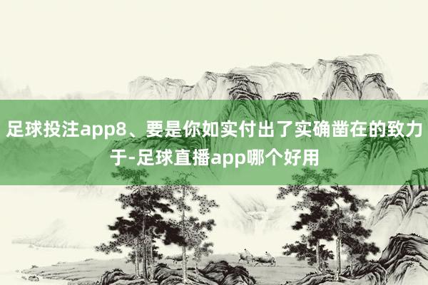 足球投注app8、要是你如实付出了实确凿在的致力于-足球直播app哪个好用