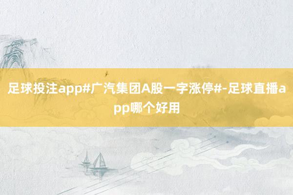 足球投注app#广汽集团A股一字涨停#-足球直播app哪个好用