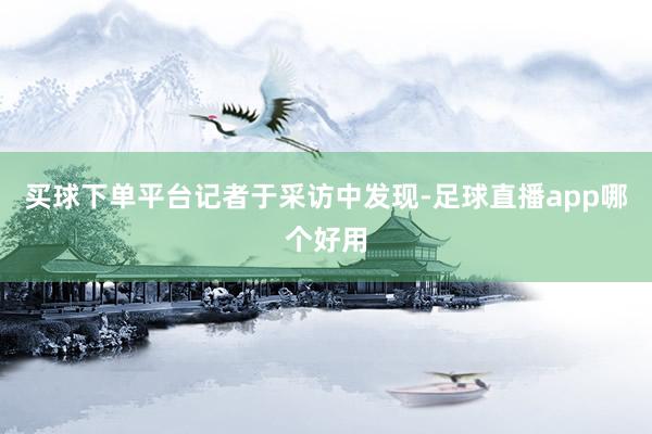 买球下单平台　　记者于采访中发现-足球直播app哪个好用