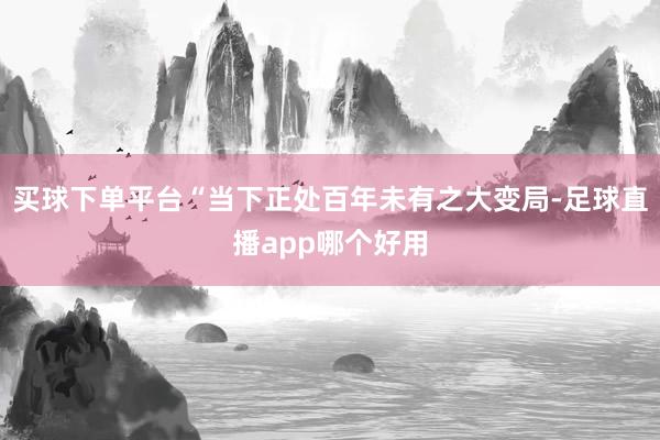 买球下单平台“当下正处百年未有之大变局-足球直播app哪个好用