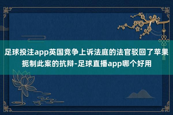 足球投注app英国竞争上诉法庭的法官驳回了苹果扼制此案的抗辩-足球直播app哪个好用