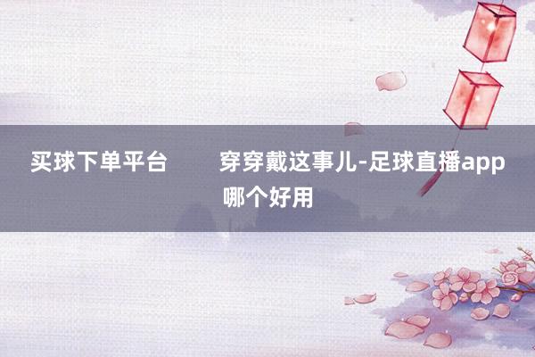 买球下单平台        穿穿戴这事儿-足球直播app哪个好用