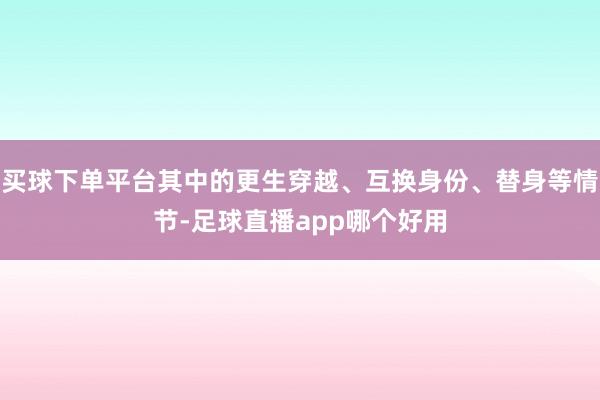 买球下单平台其中的更生穿越、互换身份、替身等情节-足球直播app哪个好用