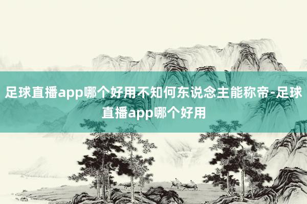 足球直播app哪个好用不知何东说念主能称帝-足球直播app哪个好用