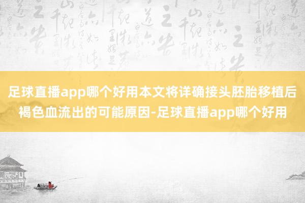 足球直播app哪个好用本文将详确接头胚胎移植后褐色血流出的可能原因-足球直播app哪个好用