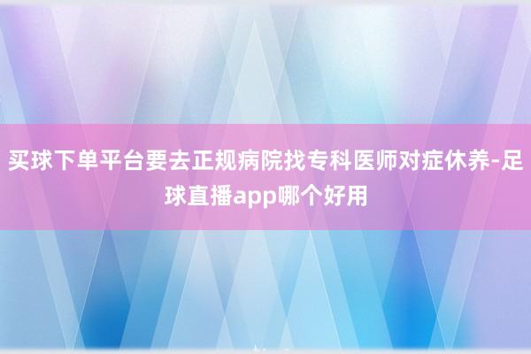 买球下单平台要去正规病院找专科医师对症休养-足球直播app哪个好用