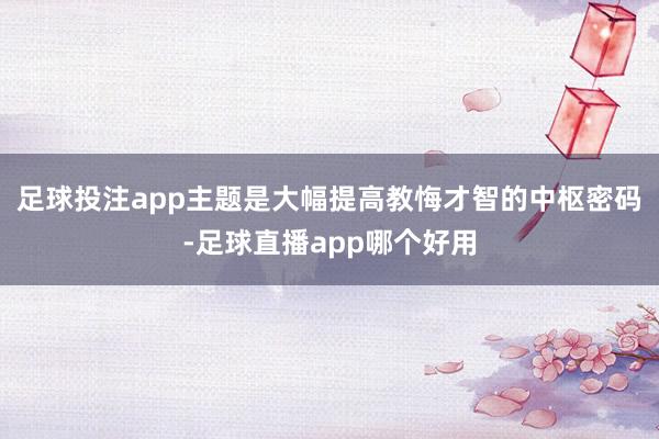 足球投注app主题是大幅提高教悔才智的中枢密码-足球直播app哪个好用