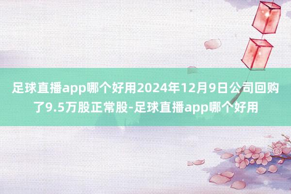 足球直播app哪个好用2024年12月9日公司回购了9.5万股正常股-足球直播app哪个好用