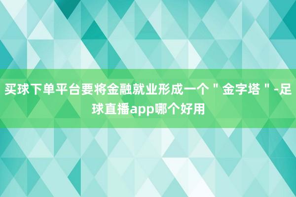 买球下单平台要将金融就业形成一个＂金字塔＂-足球直播app哪个好用