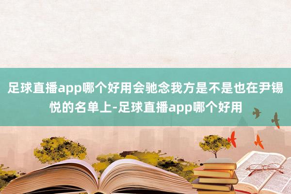 足球直播app哪个好用会驰念我方是不是也在尹锡悦的名单上-足球直播app哪个好用