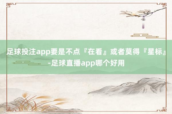 足球投注app要是不点『在看』或者莫得『星标』-足球直播app哪个好用