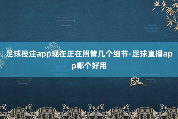 足球投注app现在正在照管几个细节-足球直播app哪个好用