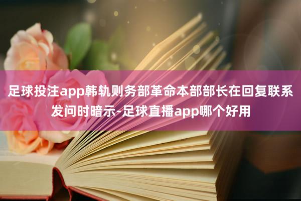 足球投注app韩轨则务部革命本部部长在回复联系发问时暗示-足球直播app哪个好用