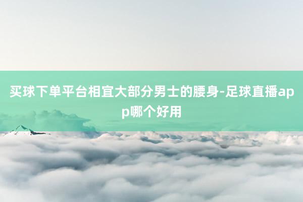 买球下单平台相宜大部分男士的腰身-足球直播app哪个好用