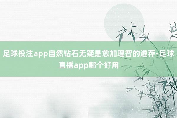 足球投注app自然钻石无疑是愈加理智的遴荐-足球直播app哪个好用