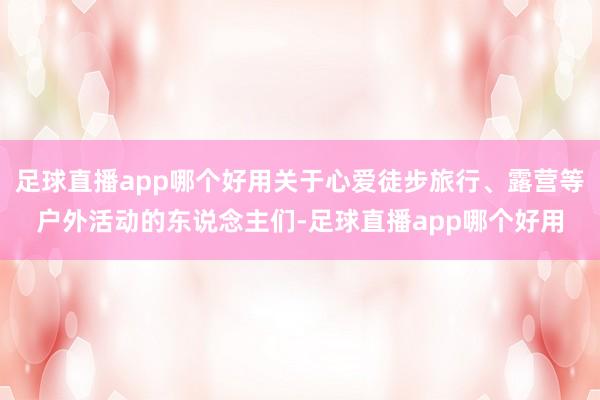 足球直播app哪个好用关于心爱徒步旅行、露营等户外活动的东说念主们-足球直播app哪个好用