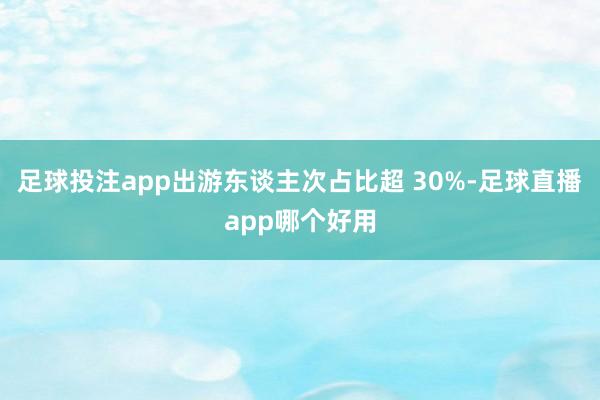 足球投注app出游东谈主次占比超 30%-足球直播app哪个好用