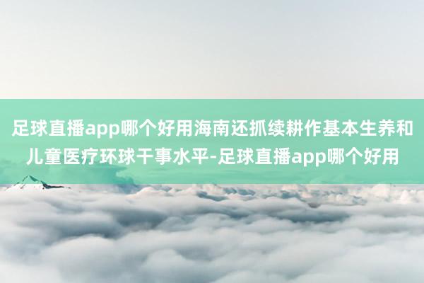 足球直播app哪个好用海南还抓续耕作基本生养和儿童医疗环球干事水平-足球直播app哪个好用