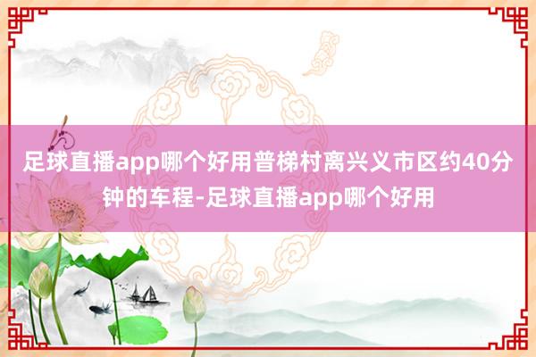 足球直播app哪个好用　　普梯村离兴义市区约40分钟的车程-足球直播app哪个好用