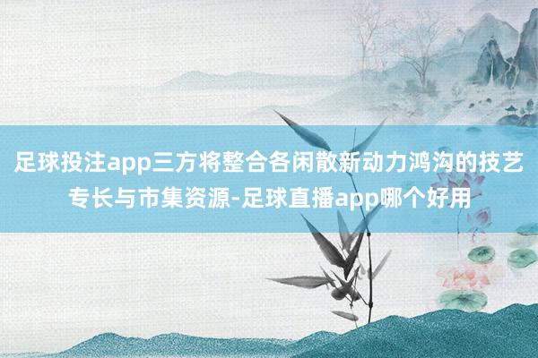 足球投注app三方将整合各闲散新动力鸿沟的技艺专长与市集资源-足球直播app哪个好用
