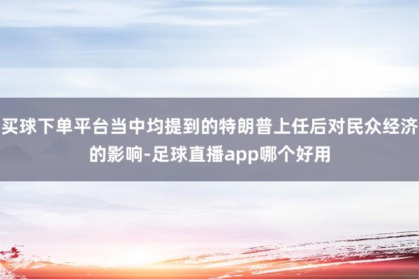 买球下单平台当中均提到的特朗普上任后对民众经济的影响-足球直播app哪个好用