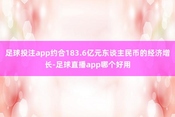 足球投注app约合183.6亿元东谈主民币的经济增长-足球直播app哪个好用