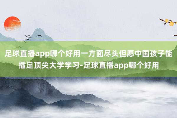 足球直播app哪个好用一方面尽头但愿中国孩子能插足顶尖大学学习-足球直播app哪个好用