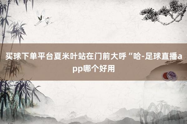 买球下单平台夏米叶站在门前大呼“哈-足球直播app哪个好用