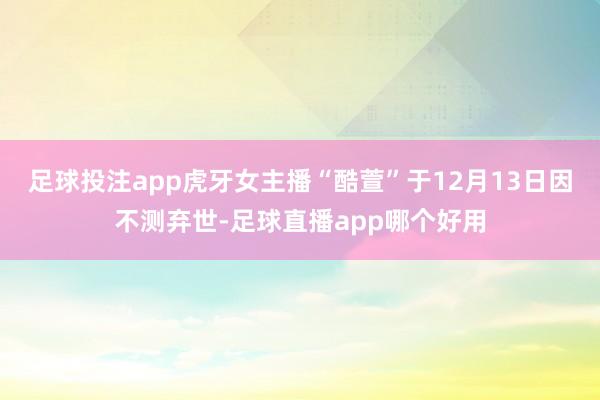 足球投注app虎牙女主播“酷萱”于12月13日因不测弃世-足球直播app哪个好用