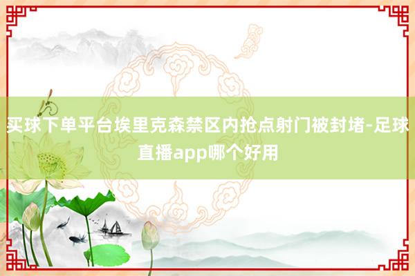 买球下单平台埃里克森禁区内抢点射门被封堵-足球直播app哪个好用