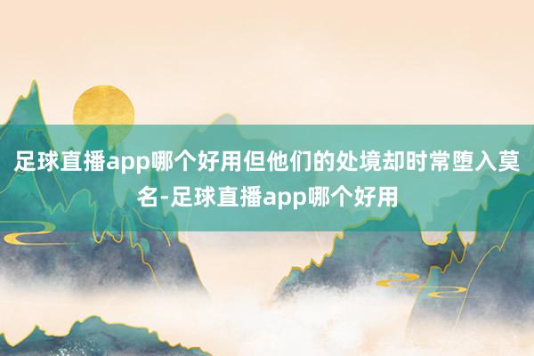 足球直播app哪个好用但他们的处境却时常堕入莫名-足球直播app哪个好用