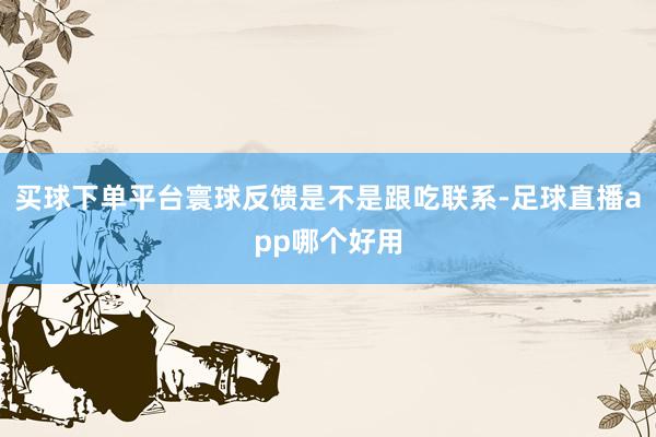 买球下单平台寰球反馈是不是跟吃联系-足球直播app哪个好用